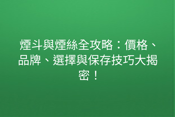 煙斗與煙絲全攻略：價格、品牌、選擇與保存技巧大揭密！