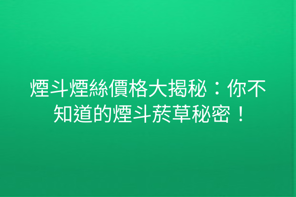 煙斗煙絲價格大揭秘：你不知道的煙斗菸草秘密！