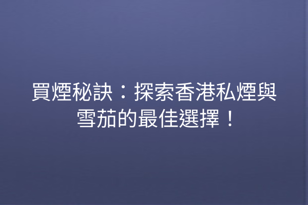 買煙秘訣：探索香港私煙與雪茄的最佳選擇！