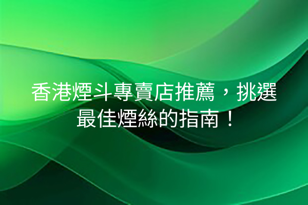 香港煙斗專賣店推薦，挑選最佳煙絲的指南！