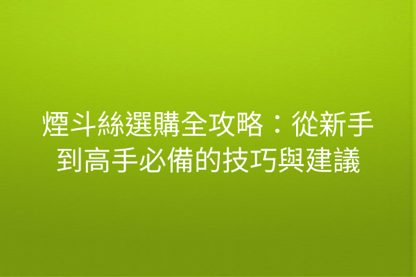 煙斗絲選購全攻略：從新手到高手必備的技巧與建議