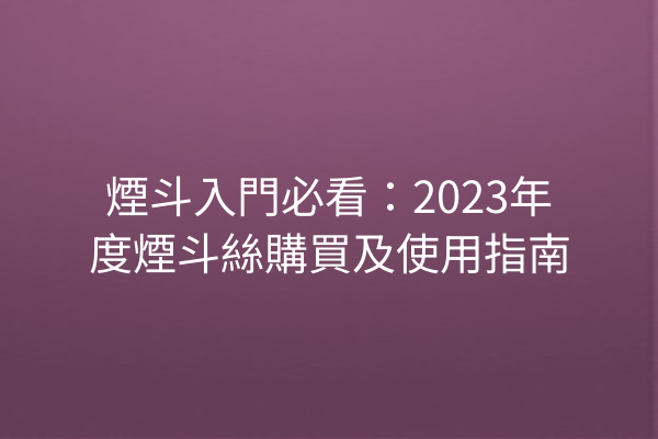 煙斗入門必看：2023年度煙斗絲購買及使用指南