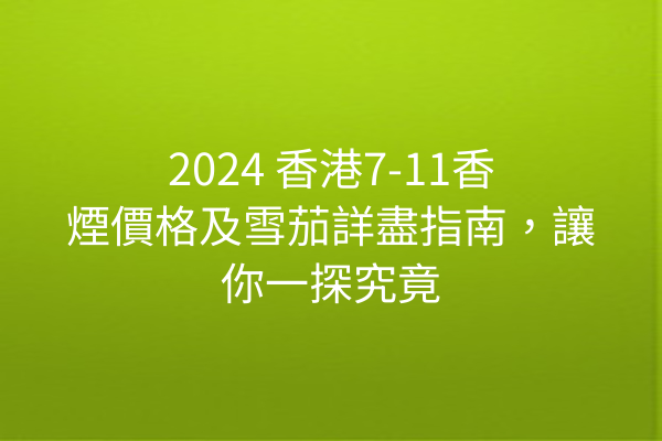 2024 香港7-11香煙價格及雪茄詳盡指南，讓你一探究竟