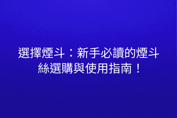 選擇煙斗：新手必讀的煙斗絲選購與使用指南！