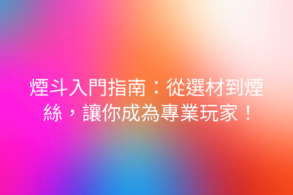 煙斗入門指南：從選材到煙絲，讓你成為專業玩家！