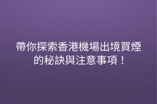 帶你探索香港機場出境買煙的秘訣與注意事項！