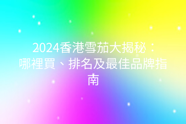 2024香港雪茄大揭秘：哪裡買、排名及最佳品牌指南