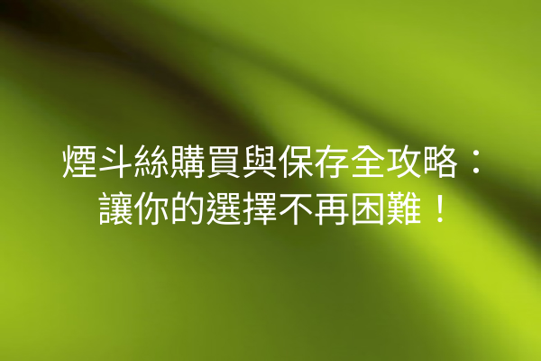 煙斗絲購買與保存全攻略：讓你的選擇不再困難！