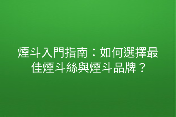 煙斗入門指南：如何選擇最佳煙斗絲與煙斗品牌？