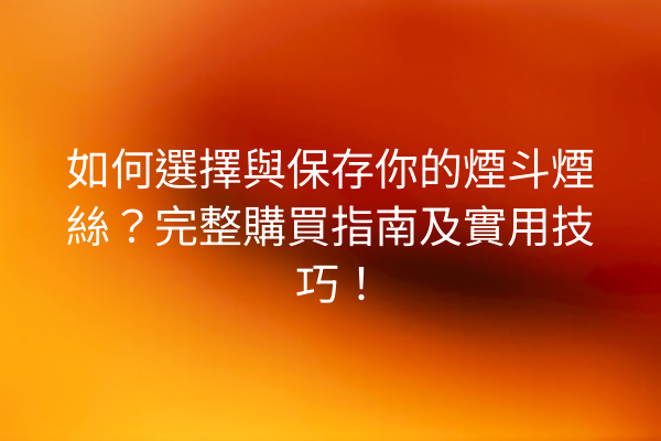 如何選擇與保存你的煙斗煙絲？完整購買指南及實用技巧！