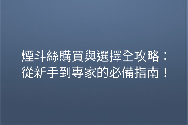 煙斗絲購買與選擇全攻略：從新手到專家的必備指南！