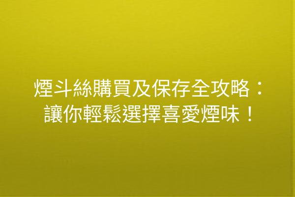 煙斗絲購買及保存全攻略：讓你輕鬆選擇喜愛煙味！