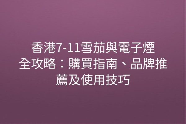 香港7-11雪茄與電子煙全攻略：購買指南、品牌推薦及使用技巧