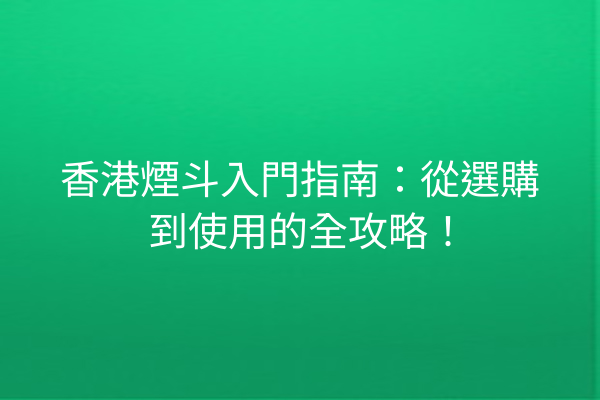 香港煙斗入門指南：從選購到使用的全攻略！