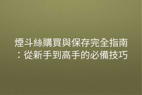 煙斗絲購買與保存完全指南：從新手到高手的必備技巧