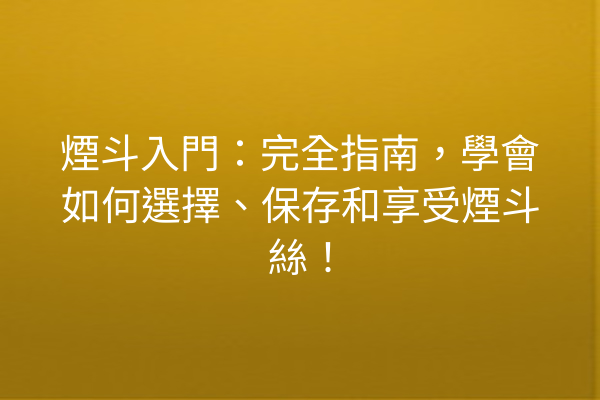 煙斗入門：完全指南，學會如何選擇、保存和享受煙斗絲！