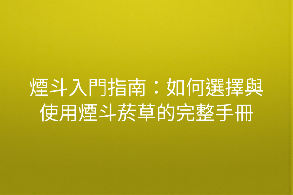 煙斗入門指南：如何選擇與使用煙斗菸草的完整手冊