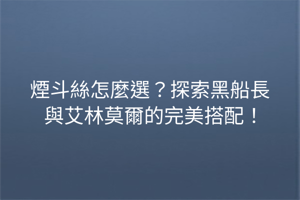 煙斗絲怎麼選？探索黑船長與艾林莫爾的完美搭配！