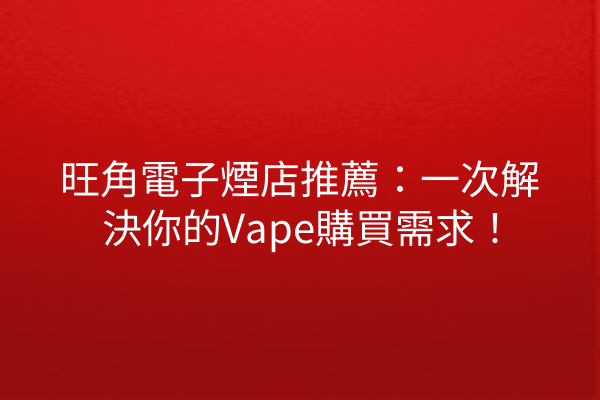 旺角電子煙店推薦：一次解決你的Vape購買需求！