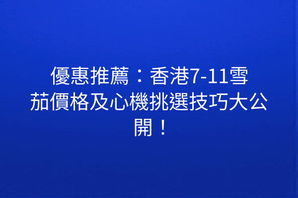 優惠推薦：香港7-11雪茄價格及心機挑選技巧大公開！