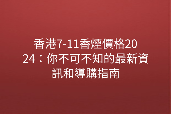 香港7-11香煙價格2024：你不可不知的最新資訊和導購指南