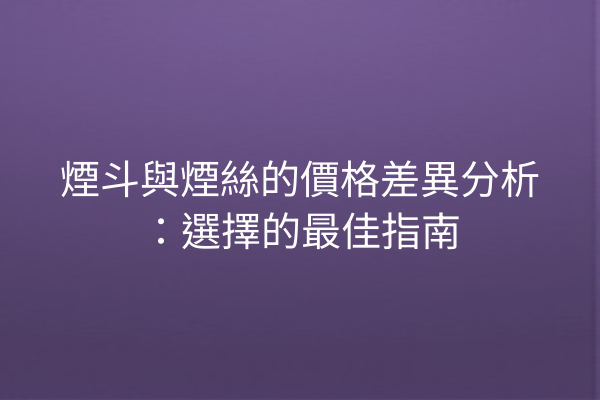 煙斗與煙絲的價格差異分析：選擇的最佳指南