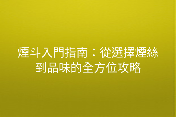 煙斗入門指南：從選擇煙絲到品味的全方位攻略