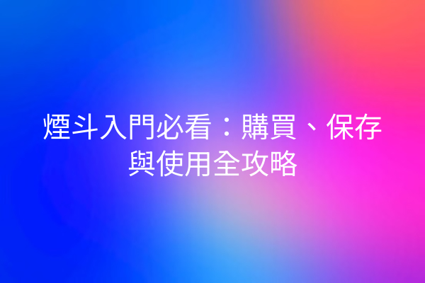 煙斗入門必看：購買、保存與使用全攻略