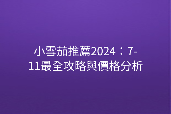 小雪茄推薦2024：7-11最全攻略與價格分析