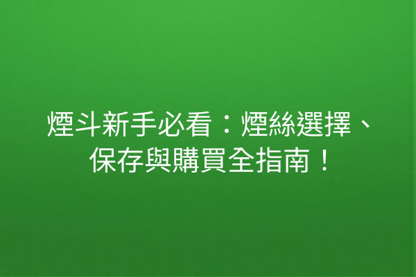 煙斗新手必看：煙絲選擇、保存與購買全指南！