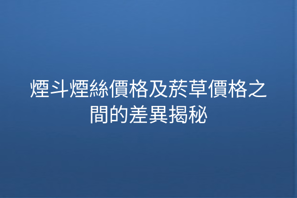 煙斗煙絲價格及菸草價格之間的差異揭秘