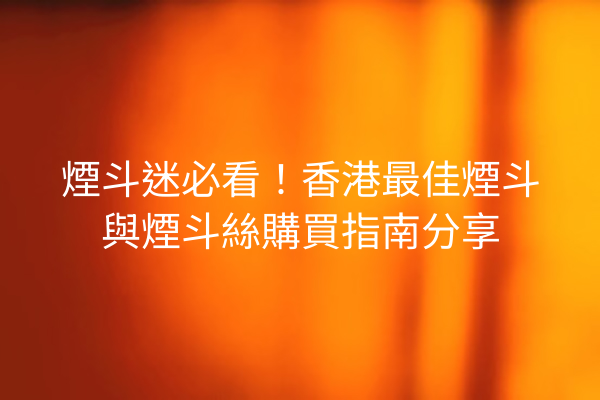 煙斗迷必看！香港最佳煙斗與煙斗絲購買指南分享