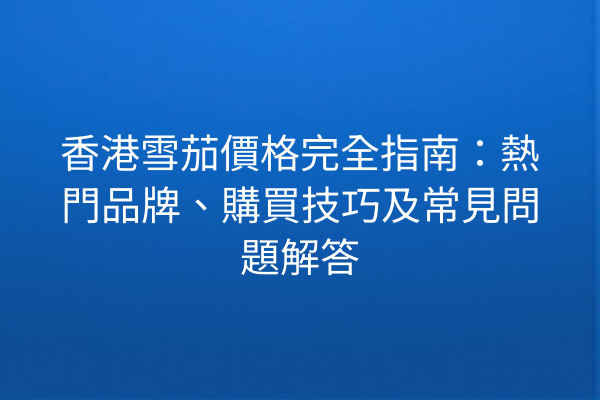 香港雪茄價格完全指南：熱門品牌、購買技巧及常見問題解答