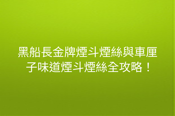 黑船長金牌煙斗煙絲與車厘子味道煙斗煙絲全攻略！