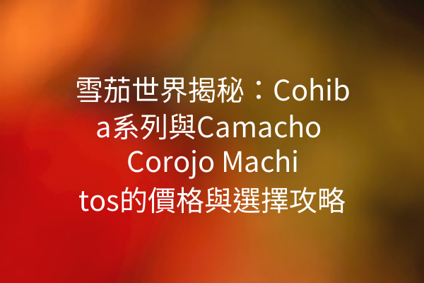 雪茄世界揭秘：Cohiba系列與Camacho Corojo Machitos的價格與選擇攻略