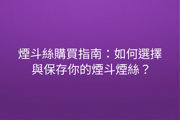 煙斗絲購買指南：如何選擇與保存你的煙斗煙絲？