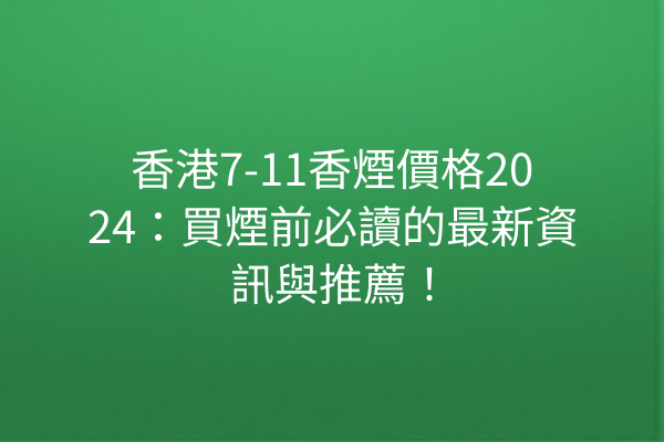 香港7-11香煙價格2024：買煙前必讀的最新資訊與推薦！