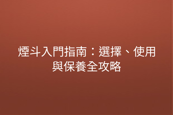 煙斗入門指南：選擇、使用與保養全攻略