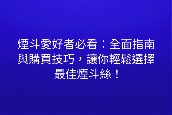 煙斗愛好者必看：全面指南與購買技巧，讓你輕鬆選擇最佳煙斗絲！