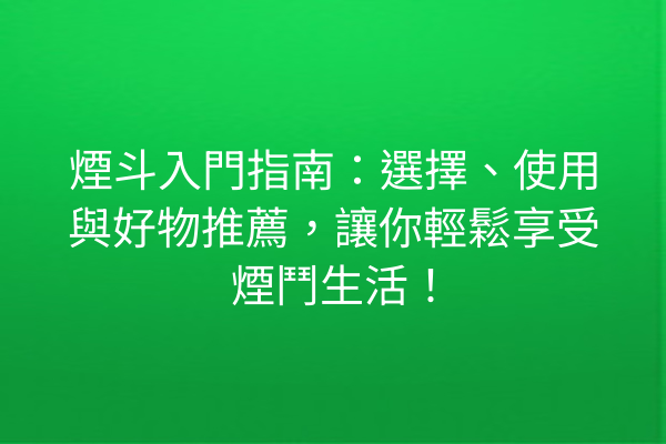 煙斗入門指南：選擇、使用與好物推薦，讓你輕鬆享受煙鬥生活！