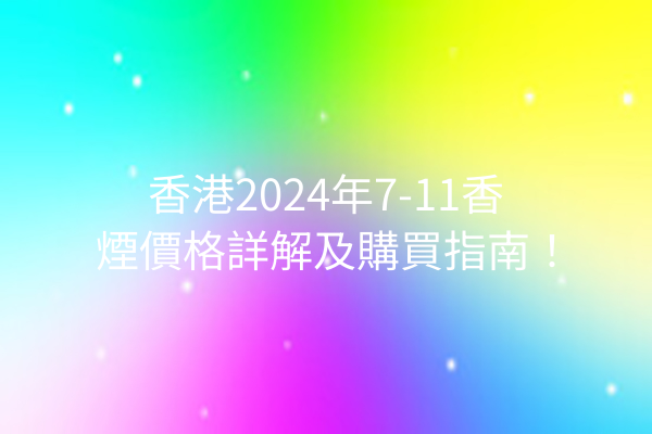 香港2024年7-11香煙價格詳解及購買指南！