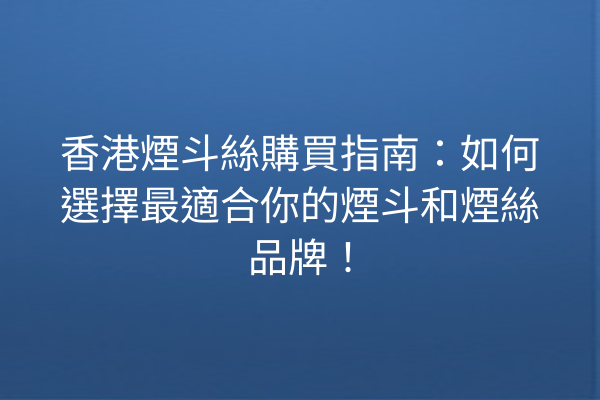 香港煙斗絲購買指南：如何選擇最適合你的煙斗和煙絲品牌！