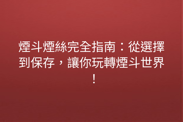 煙斗煙絲完全指南：從選擇到保存，讓你玩轉煙斗世界！