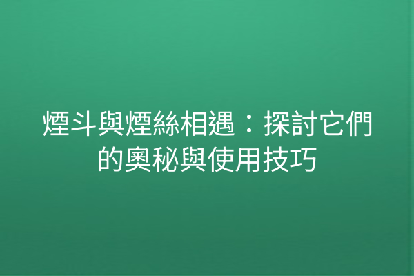 煙斗與煙絲相遇：探討它們的奧秘與使用技巧