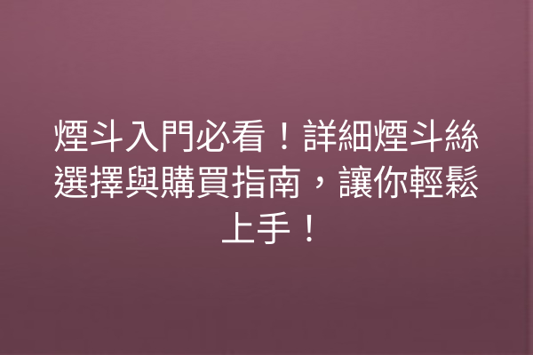 煙斗入門必看！詳細煙斗絲選擇與購買指南，讓你輕鬆上手！