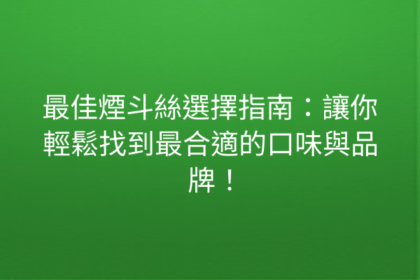 最佳煙斗絲選擇指南：讓你輕鬆找到最合適的口味與品牌！