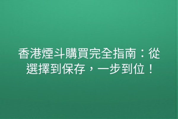 香港煙斗購買完全指南：從選擇到保存，一步到位！