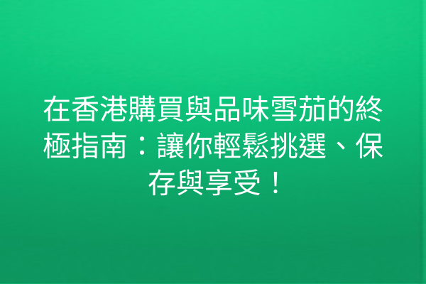 在香港購買與品味雪茄的終極指南：讓你輕鬆挑選、保存與享受！