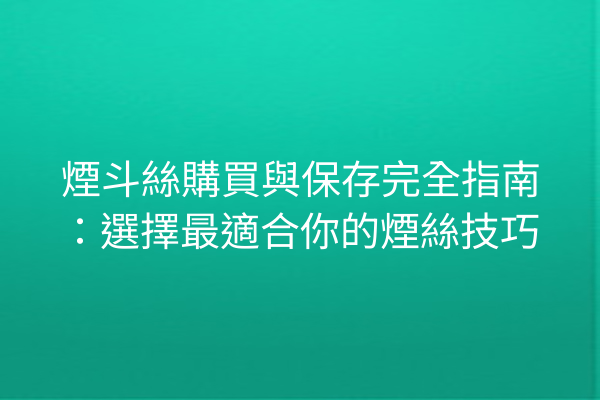 煙斗絲購買與保存完全指南：選擇最適合你的煙絲技巧