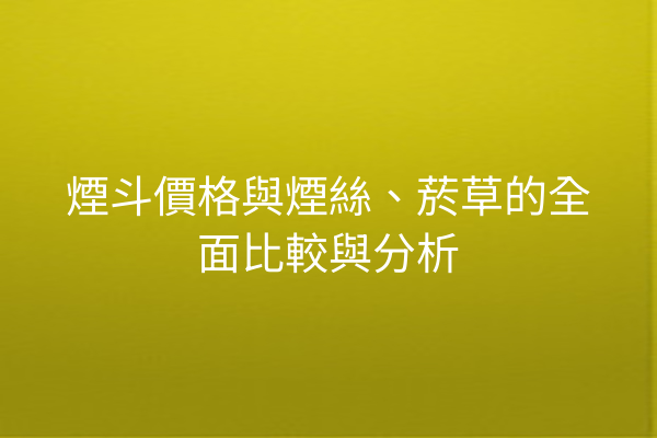 煙斗價格與煙絲、菸草的全面比較與分析